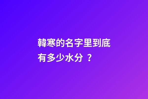 韓寒的名字里到底有多少水分？